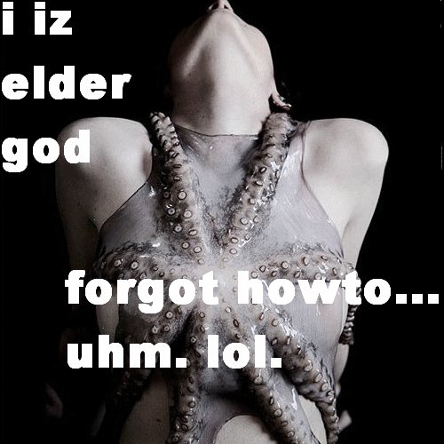 I IZ ELDER GOD - FORGOT HOWTO... UHM.  LOL.