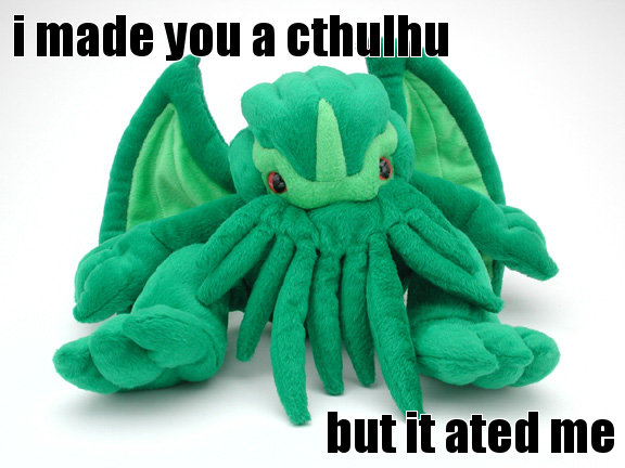 I MADE YOU A CTHULHU, BUT IT ATED ME